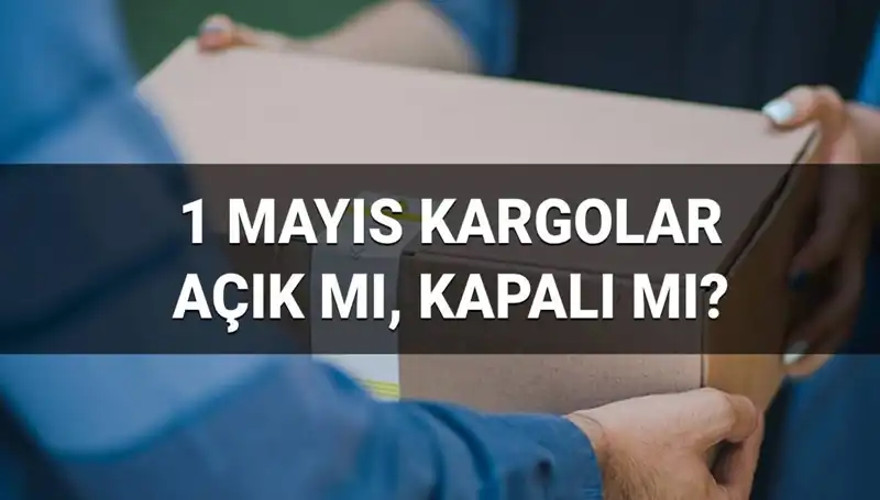 1 Mayıs'ta Kargo Firmaları Açık mı? Saat Kaçta Kapatıyorlar?